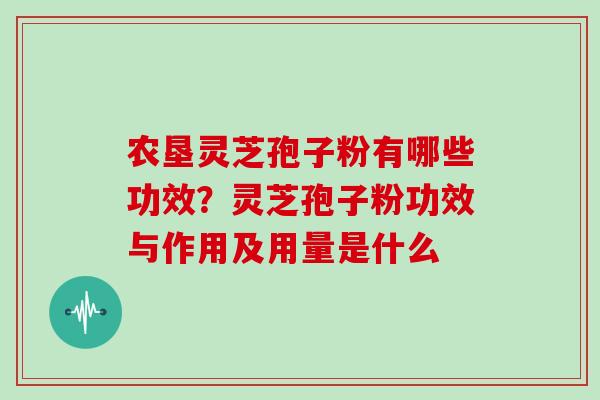 农垦灵芝孢子粉有哪些功效?灵芝孢子粉功效与作用及用量是什么