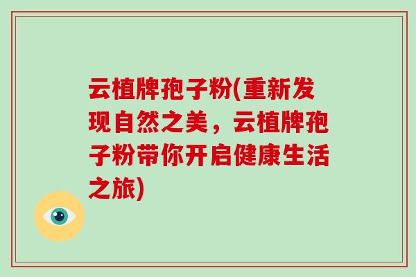 云植牌孢子粉(重新发现自然之美,云植牌孢子粉带你开启健康生活之旅)