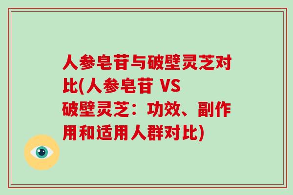 人参皂苷与破壁灵芝对比(人参皂苷 VS 破壁灵芝：功效、副作用和适用人群对比)