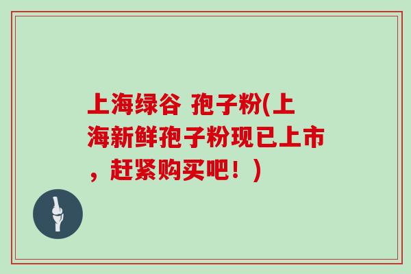 上海绿谷 孢子粉(上海新鲜孢子粉现已上市，赶紧购买吧！)