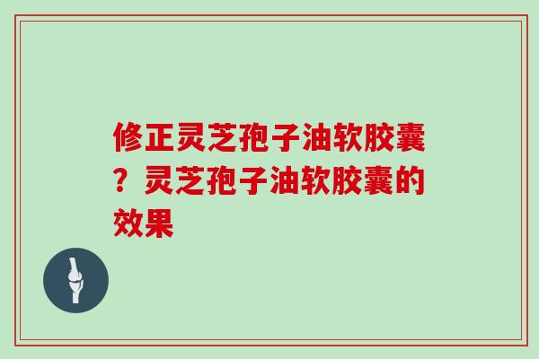 修正灵芝孢子油软胶囊?灵芝孢子油软胶囊的效果