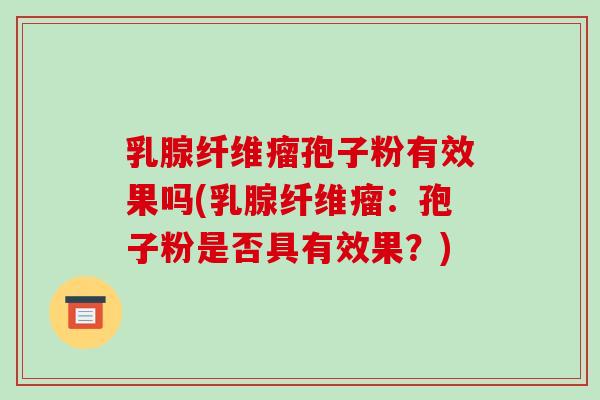 乳腺纤维瘤孢子粉有效果吗(乳腺纤维瘤：孢子粉是否具有效果？)