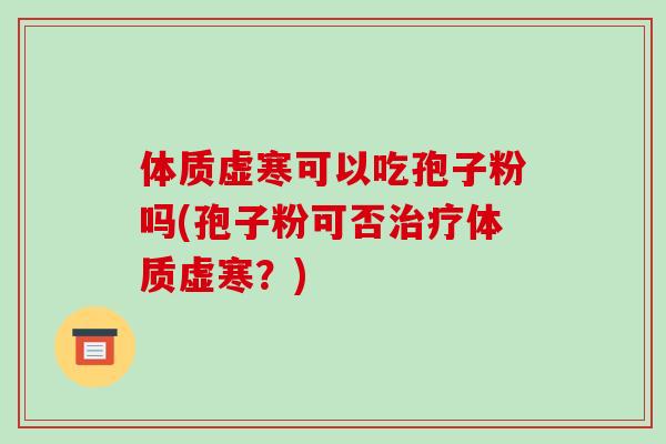 体质虚寒可以吃孢子粉吗(孢子粉可否治疗体质虚寒?)