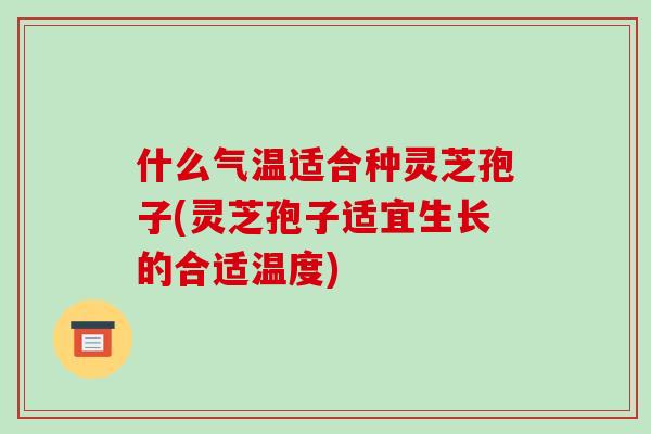 什么气温适合种灵芝孢子(灵芝孢子适宜生长的合适温度)