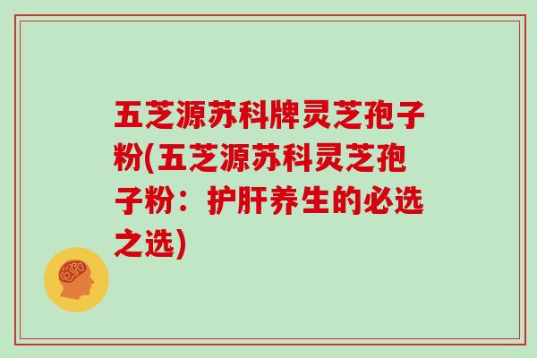 五芝源苏科牌灵芝孢子粉(五芝源苏科灵芝孢子粉:护肝养生的必选之选)