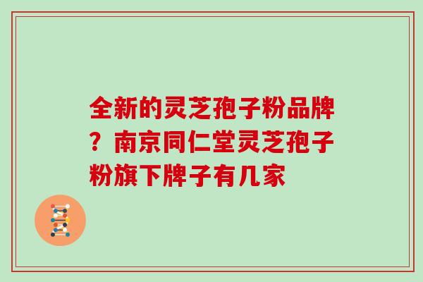 全新的灵芝孢子粉品牌?南京同仁堂灵芝孢子粉旗下牌子有几家
