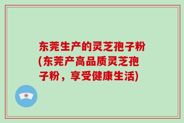 东莞生产的灵芝孢子粉(东莞产高品质灵芝孢子粉,享受健康生活)