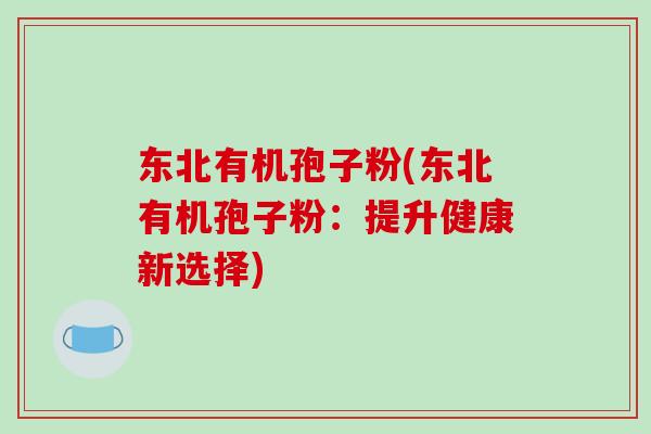 东北有机孢子粉(东北有机孢子粉：提升健康新选择)