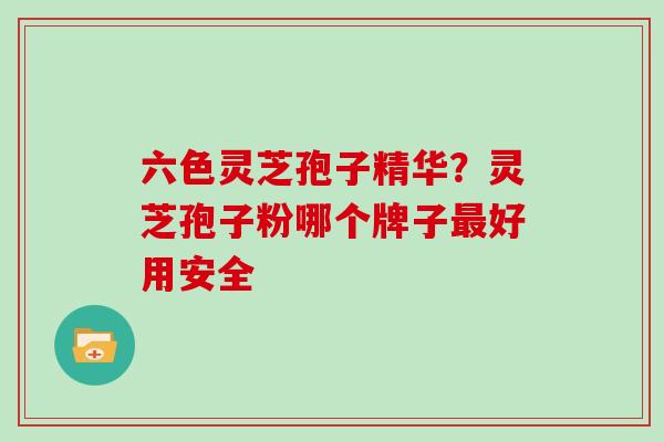 六色灵芝孢子精华?灵芝孢子粉哪个牌子最好用安全