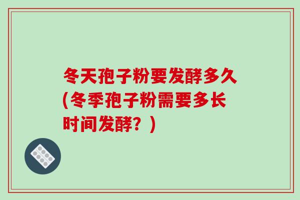 冬天孢子粉要发酵多久(冬季孢子粉需要多长时间发酵?)
