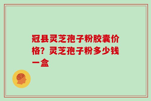 冠县灵芝孢子粉胶囊价格？灵芝孢子粉多少钱一盒
