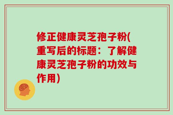 修正健康灵芝孢子粉(重写后的标题:了解健康灵芝孢子粉的功效与作用)