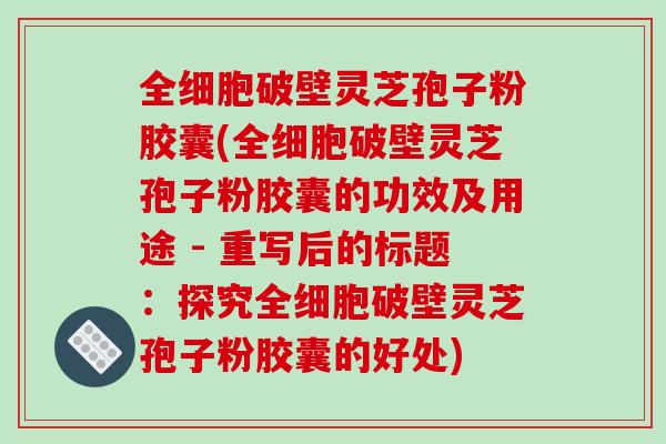 全细胞破壁灵芝孢子粉胶囊(全细胞破壁灵芝孢子粉胶囊的功效及用途 - 重写后的标题:探究全细胞破壁灵芝孢子粉胶囊的好处)