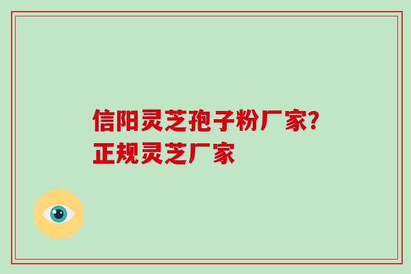 信阳灵芝孢子粉厂家？正规灵芝厂家