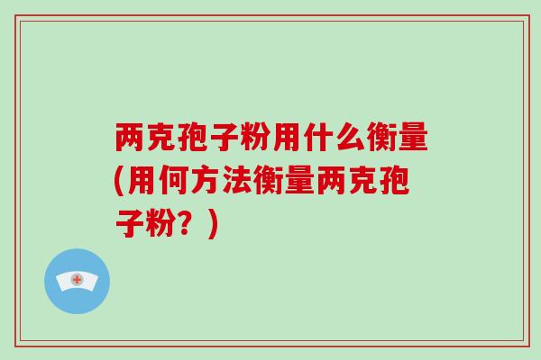 两克孢子粉用什么衡量(用何方法衡量两克孢子粉?)
