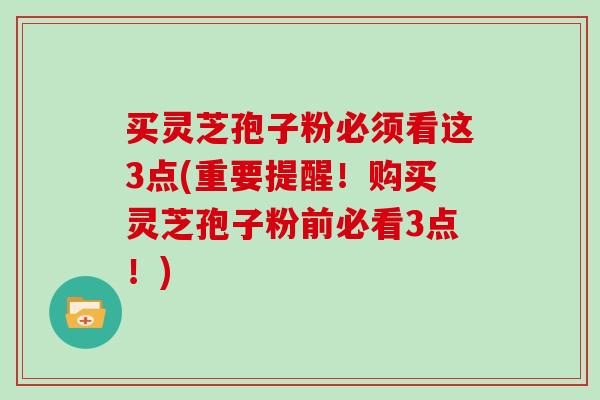 买灵芝孢子粉必须看这3点(重要提醒！购买灵芝孢子粉前必看3点！)