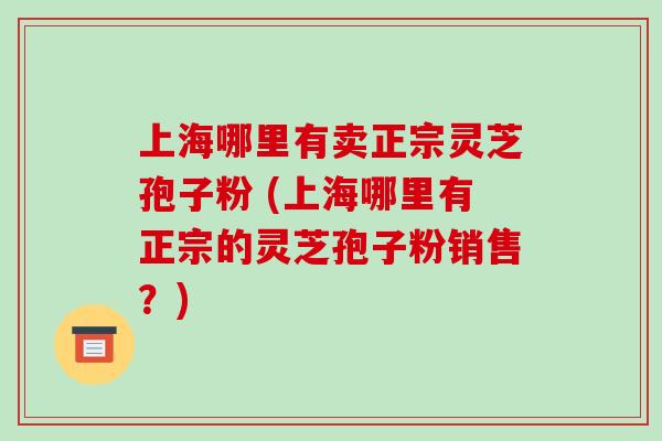 上海哪里有卖正宗灵芝孢子粉 (上海哪里有正宗的灵芝孢子粉销售?)