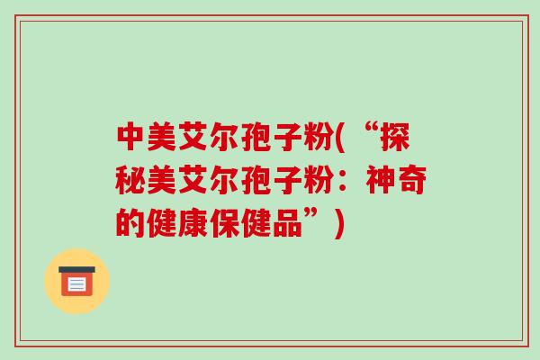 中美艾尔孢子粉(“探秘美艾尔孢子粉：神奇的健康保健品”)