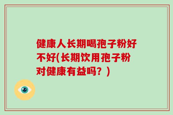 健康人长期喝孢子粉好不好(长期饮用孢子粉对健康有益吗?)