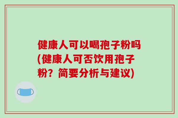 健康人可以喝孢子粉吗(健康人可否饮用孢子粉?简要分析与建议)