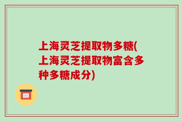 上海灵芝提取物多糖(上海灵芝提取物富含多种多糖成分)