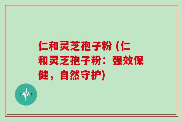 仁和灵芝孢子粉 (仁和灵芝孢子粉：强效保健，自然守护)