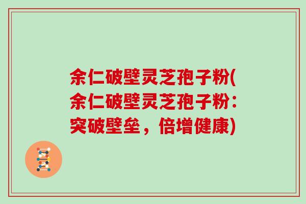 余仁破壁灵芝孢子粉(余仁破壁灵芝孢子粉:突破壁垒,倍增健康)