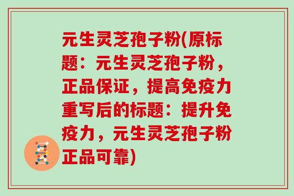 元生灵芝孢子粉(原标题:元生灵芝孢子粉,正品保证,提高免疫力重写后的标题:提升免疫力,元生灵芝孢子粉正品可靠)