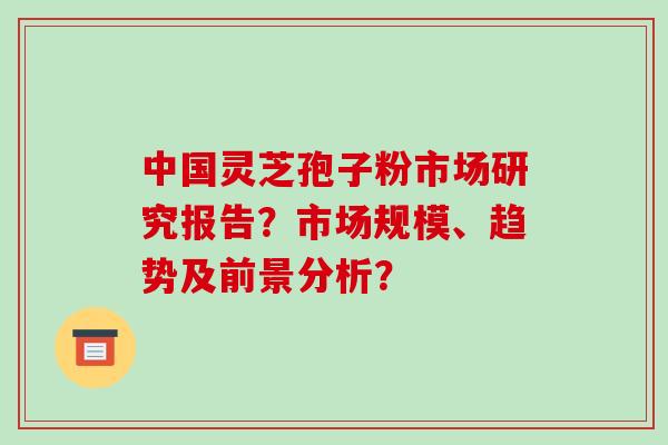中国灵芝孢子粉市场研究报告?市场规模、趋势及前景分析?