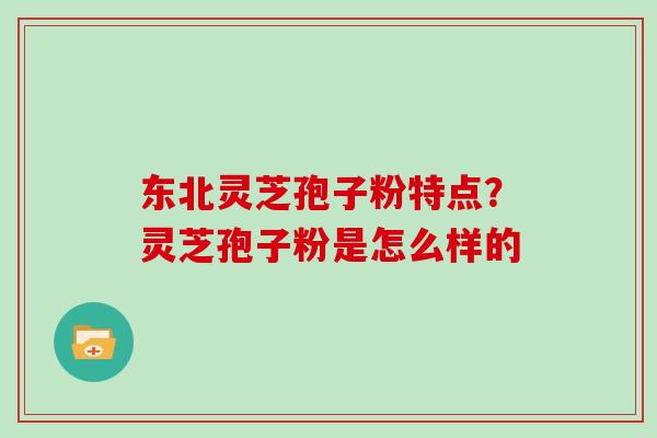 东北灵芝孢子粉特点？灵芝孢子粉是怎么样的