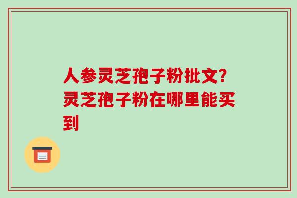 人参灵芝孢子粉批文?灵芝孢子粉在哪里能买到