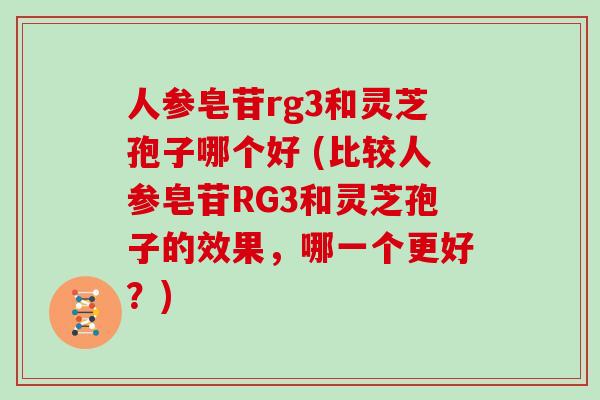 人参皂苷rg3和灵芝孢子哪个好 (比较人参皂苷RG3和灵芝孢子的效果,哪一个更好?)