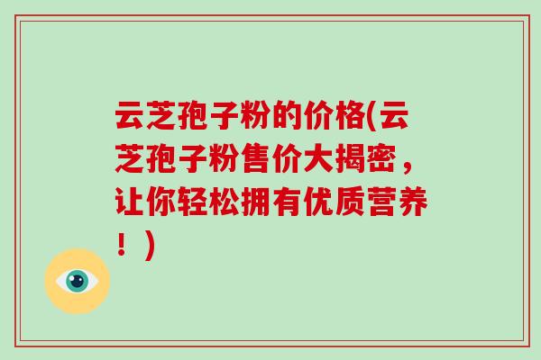 云芝孢子粉的价格(云芝孢子粉售价大揭密，让你轻松拥有优质营养！)