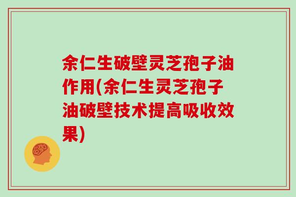 余仁生破壁灵芝孢子油作用(余仁生灵芝孢子油破壁技术提高吸收效果)