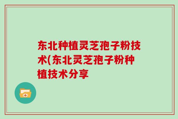 东北种植灵芝孢子粉技术(东北灵芝孢子粉种植技术分享