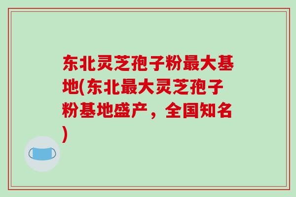 东北灵芝孢子粉最大基地(东北最大灵芝孢子粉基地盛产,全国知名)