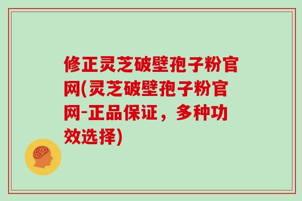 修正灵芝破壁孢子粉官网(灵芝破壁孢子粉官网-正品保证,多种功效选择)