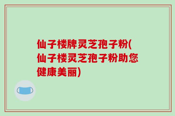 仙子楼牌灵芝孢子粉(仙子楼灵芝孢子粉助您健康美丽)
