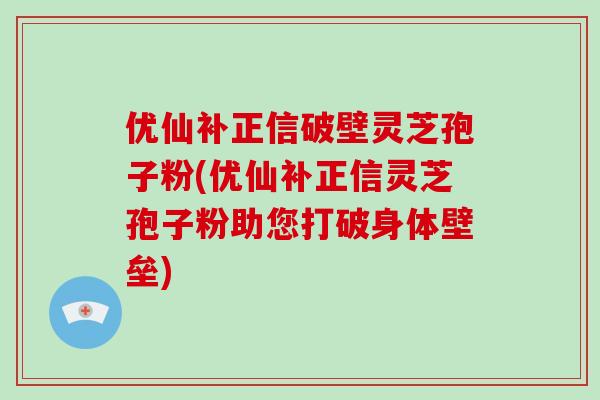 优仙补正信破壁灵芝孢子粉(优仙补正信灵芝孢子粉助您打破身体壁垒)