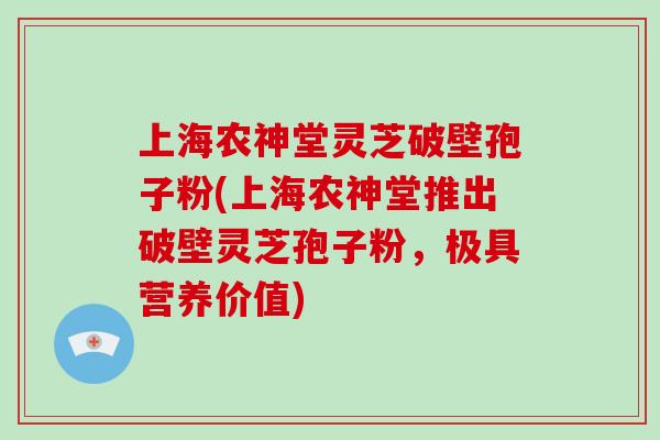 上海农神堂灵芝破壁孢子粉(上海农神堂推出破壁灵芝孢子粉，极具营养价值)