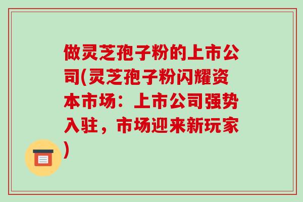 做灵芝孢子粉的上市公司(灵芝孢子粉闪耀资本市场:上市公司强势入驻,市场迎来新玩家)