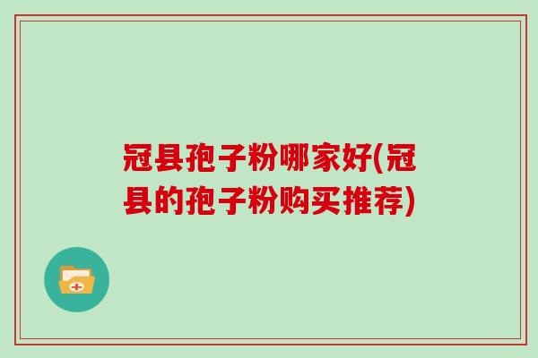 冠县孢子粉哪家好(冠县的孢子粉购买推荐)