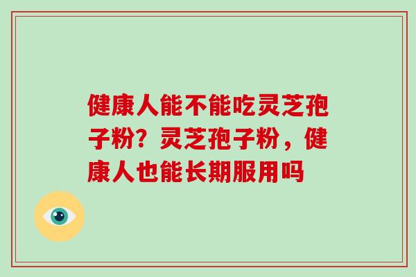 健康人能不能吃灵芝孢子粉?灵芝孢子粉,健康人也能长期服用吗