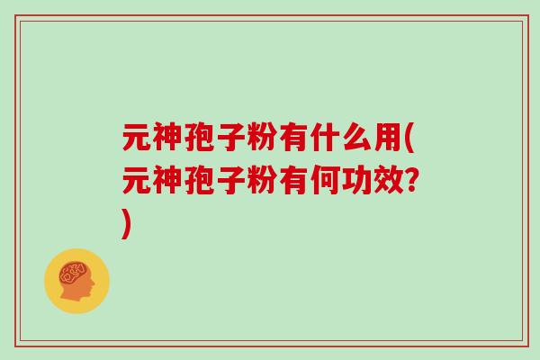 元神孢子粉有什么用(元神孢子粉有何功效?)