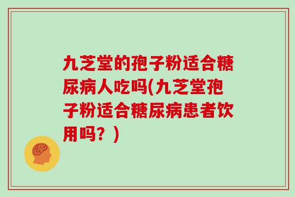 九芝堂的孢子粉适合糖尿病人吃吗(九芝堂孢子粉适合糖尿病患者饮用吗?)