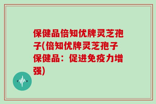 保健品倍知优牌灵芝孢子(倍知优牌灵芝孢子保健品：促进免疫力增强)