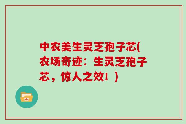 中农美生灵芝孢子芯(农场奇迹:生灵芝孢子芯,惊人之效!)