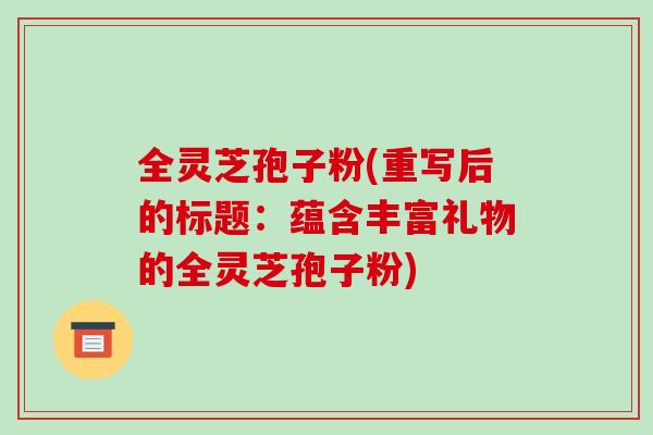 全灵芝孢子粉(重写后的标题:蕴含丰富礼物的全灵芝孢子粉)