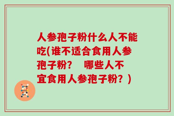 人参孢子粉什么人不能吃(谁不适合食用人参孢子粉? 哪些人不宜食用人参孢子粉?)