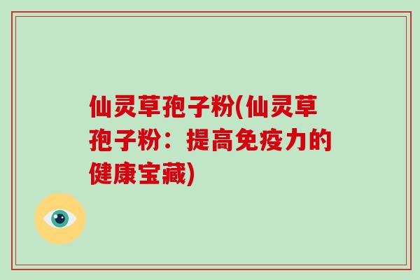 仙灵草孢子粉(仙灵草孢子粉:提高免疫力的健康宝藏)